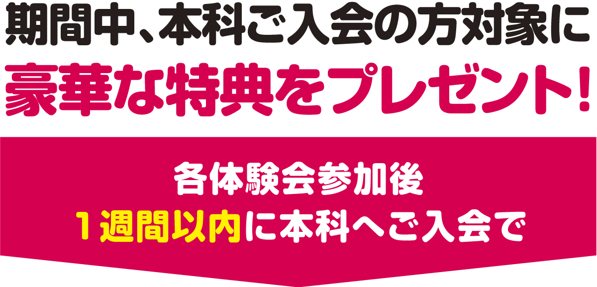 期間中、本科ご入会の方対象に豪華な特典をプレゼント！各体験会参加後1週間以内に本科へご入会で